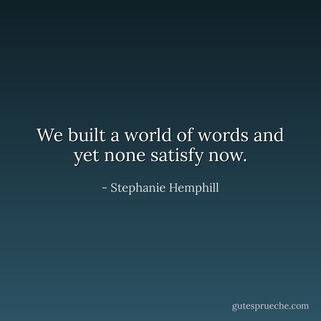 We built a world of words<br />and yet none satisfy now. - Stephanie Hemphill