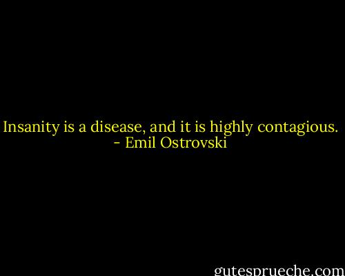 Insanity is a disease, and it is highly contagious. - Emil Ostrovski