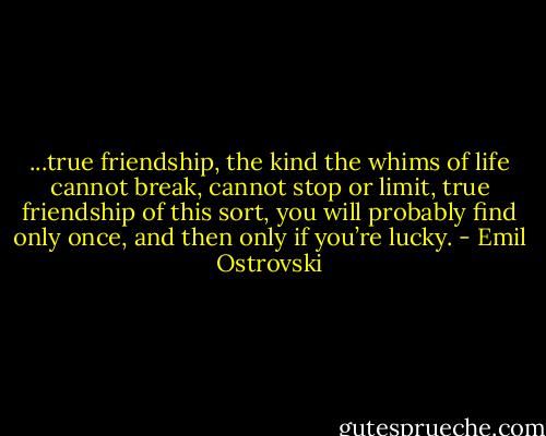 ...true friendship, the kind the whims of life cannot break, cannot stop or limit, true friendship of this sort, you will probably find only once, and then only if you’re lucky. - Emil Ostrovski