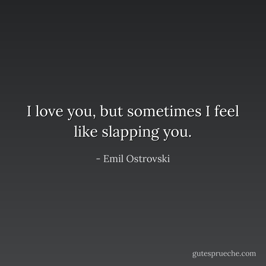 I love you, but sometimes I feel like slapping you. - Emil Ostrovski