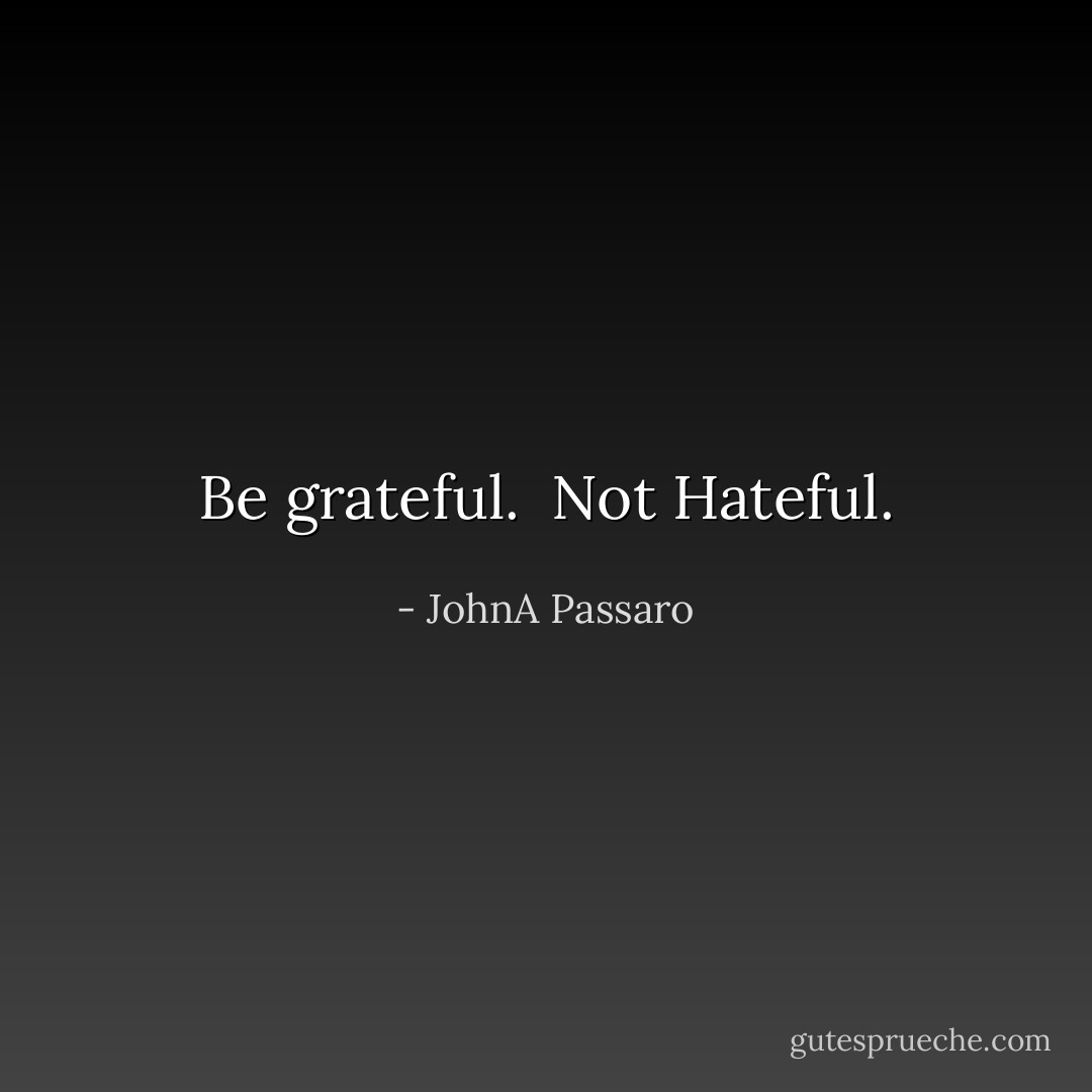 Be grateful.<br /><br />Not Hateful. - JohnA Passaro