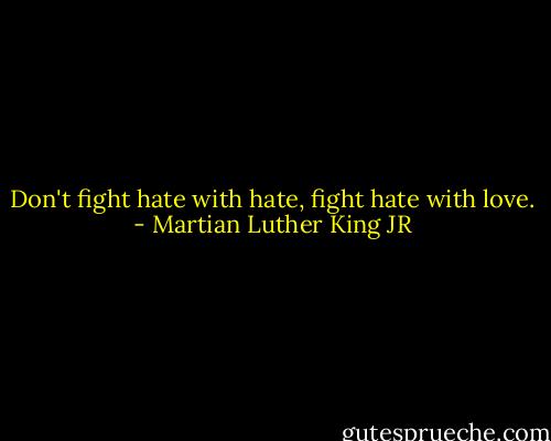Don't fight hate with hate, fight hate with love. - Martian Luther King JR
