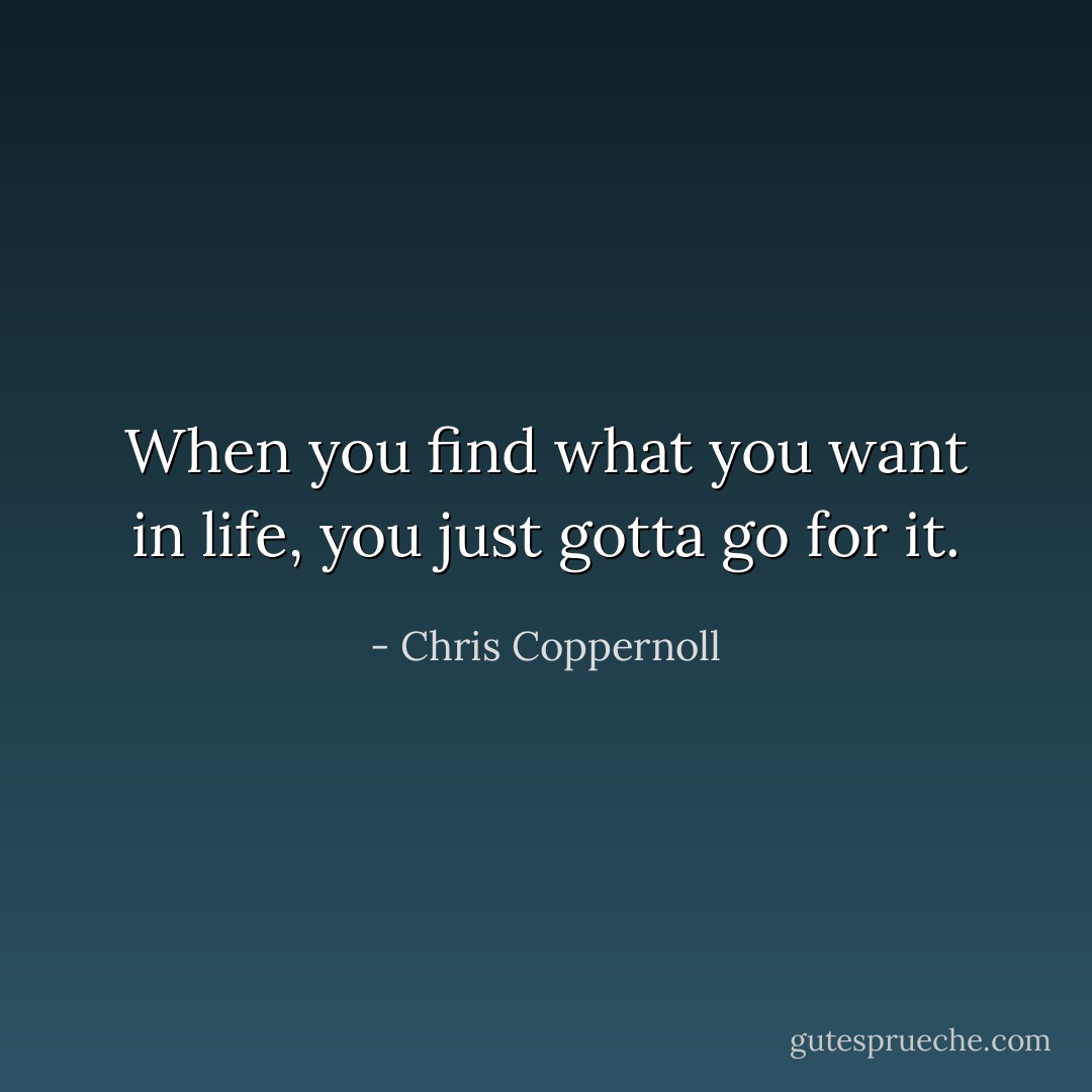 When you find what you want in life, you just gotta go for it. - Chris Coppernoll
