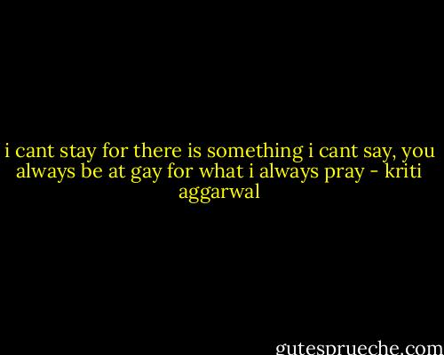 i cant stay for there is something i cant say,<br />you always be at gay for what i always pray - kriti aggarwal
