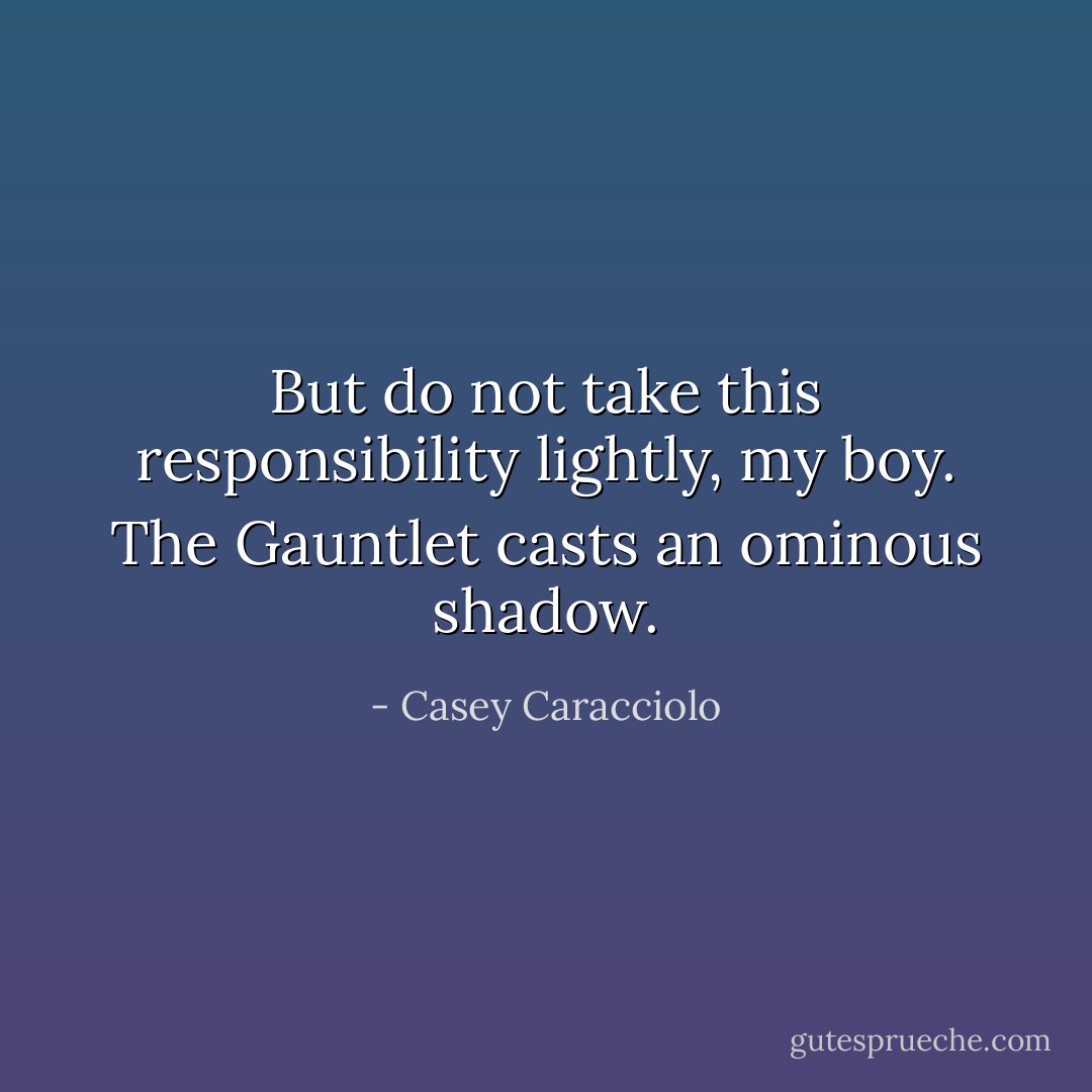 But do not take this responsibility lightly, my boy. The Gauntlet casts an ominous shadow. - Casey Caracciolo
