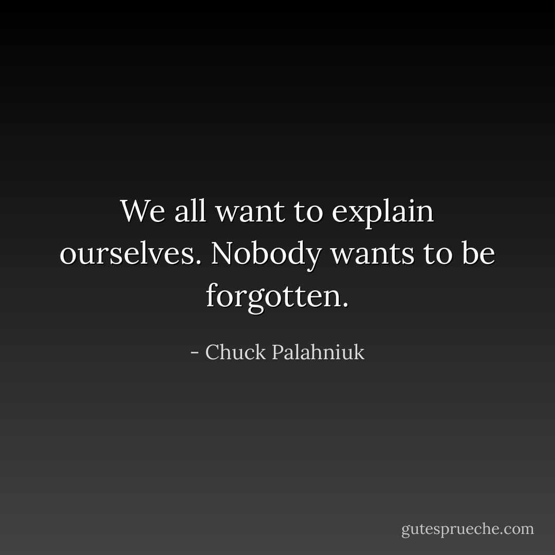 We all want to explain ourselves. Nobody wants to be forgotten. - Chuck Palahniuk