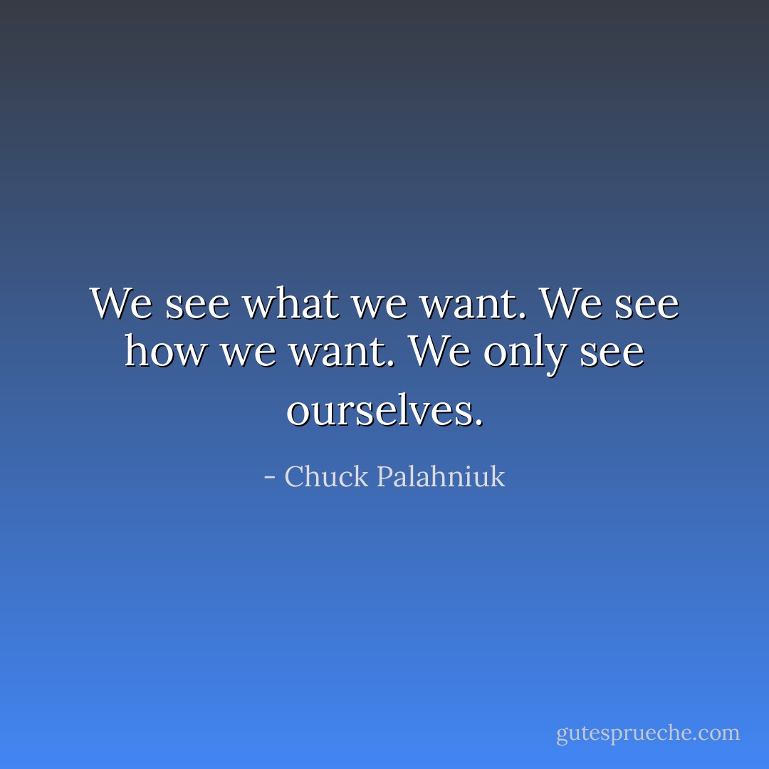 We see what we want. We see how we want. We only see ourselves. - Chuck Palahniuk