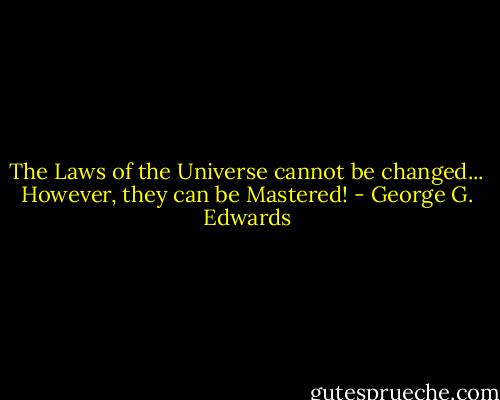 The Laws of the Universe cannot be changed... However, they can be Mastered! - George G. Edwards