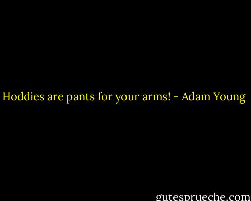 Hoddies are pants for your arms! - Adam Young