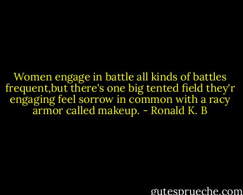 Women engage in battle all kinds of battles frequent,but there's one big tented field they'r engaging feel sorrow in common with a racy armor called makeup. - Ronald K. B