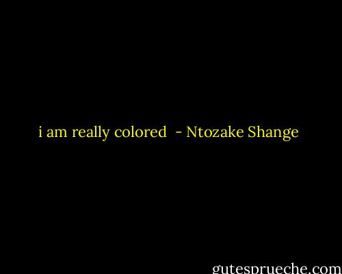 i am really colored  - Ntozake Shange