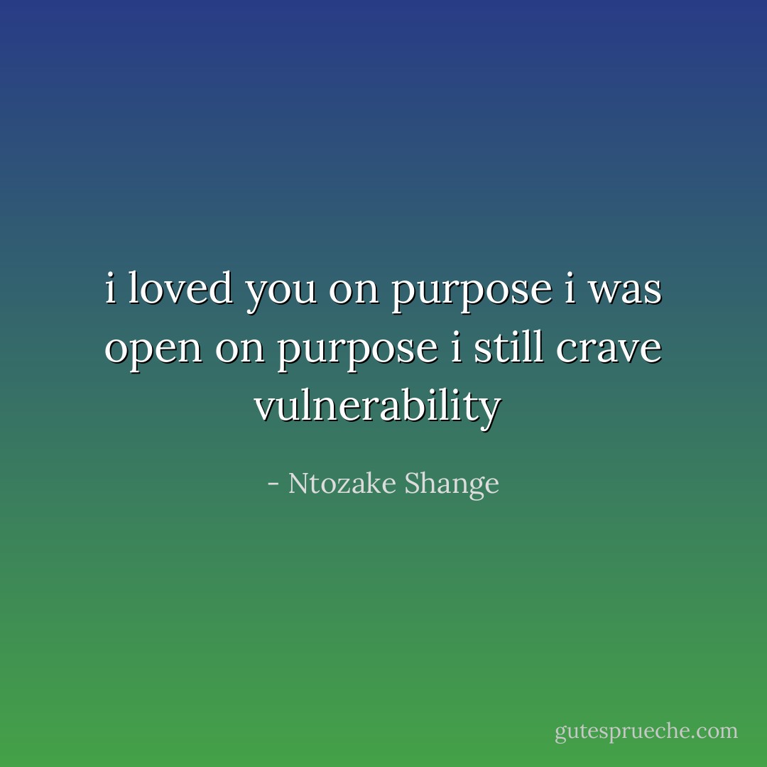 i loved you on purpose<br />i was open on purpose<br />i still crave vulnerability  - Ntozake Shange