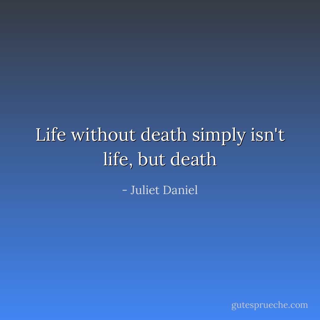 Life without death simply isn't life, but death - Juliet Daniel