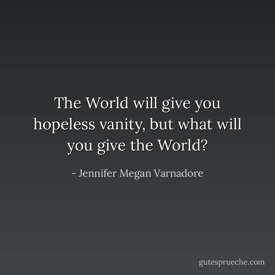 The World will give you hopeless vanity, but what will you give the World? - Jennifer Megan Varnadore