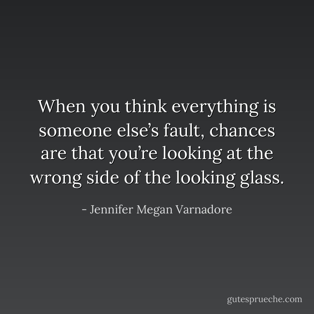 When you think everything is someone else’s fault, chances are that you’re looking at the wrong side of the looking glass. - Jennifer Megan Varnadore