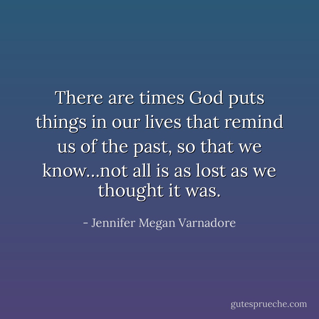 There are times God puts things in our lives that remind us of the past, so that we know…not all is as lost as we thought it was. - Jennifer Megan Varnadore