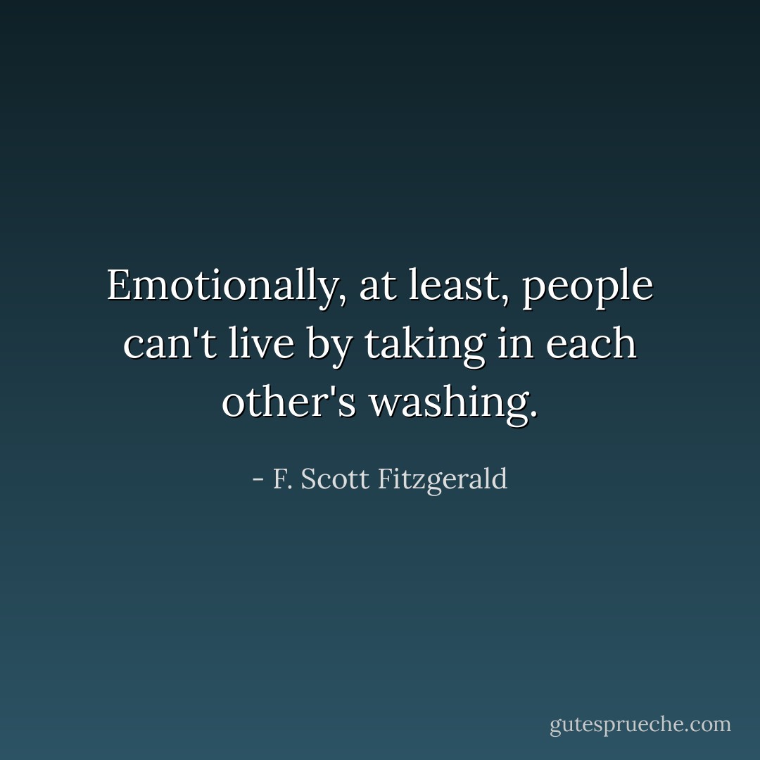 Emotionally, at least, people can't live by taking in each other's washing. - F. Scott Fitzgerald