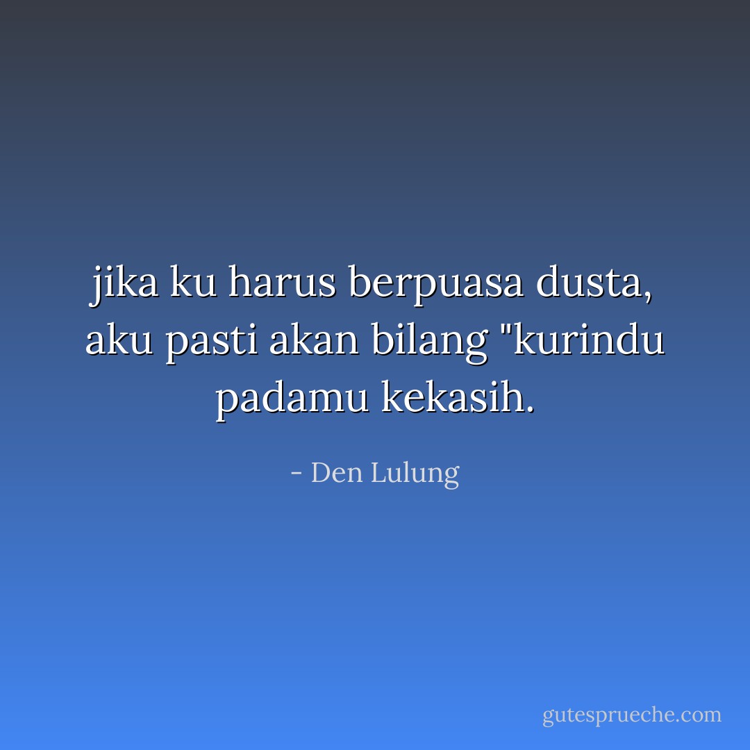 jika ku harus berpuasa dusta, aku pasti akan bilang "kurindu padamu kekasih. - Den Lulung