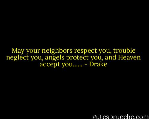 May your neighbors respect you, trouble neglect you, angels protect you, and Heaven accept you...... - Drake