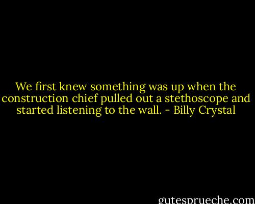 We first knew something was up when the construction chief pulled out a stethoscope and started listening to the wall. - Billy Crystal