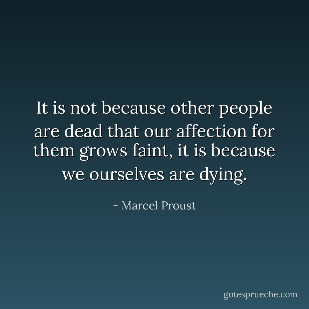 It is not because other people are dead that our affection for them grows faint, it is because we ourselves are dying. - Marcel Proust