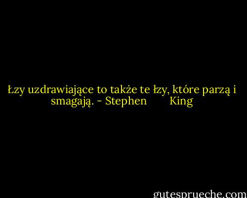 Łzy uzdrawiające to także te łzy, które parzą i smagają. - Stephen        King