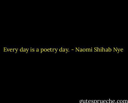 Every day is a poetry day. - Naomi Shihab Nye