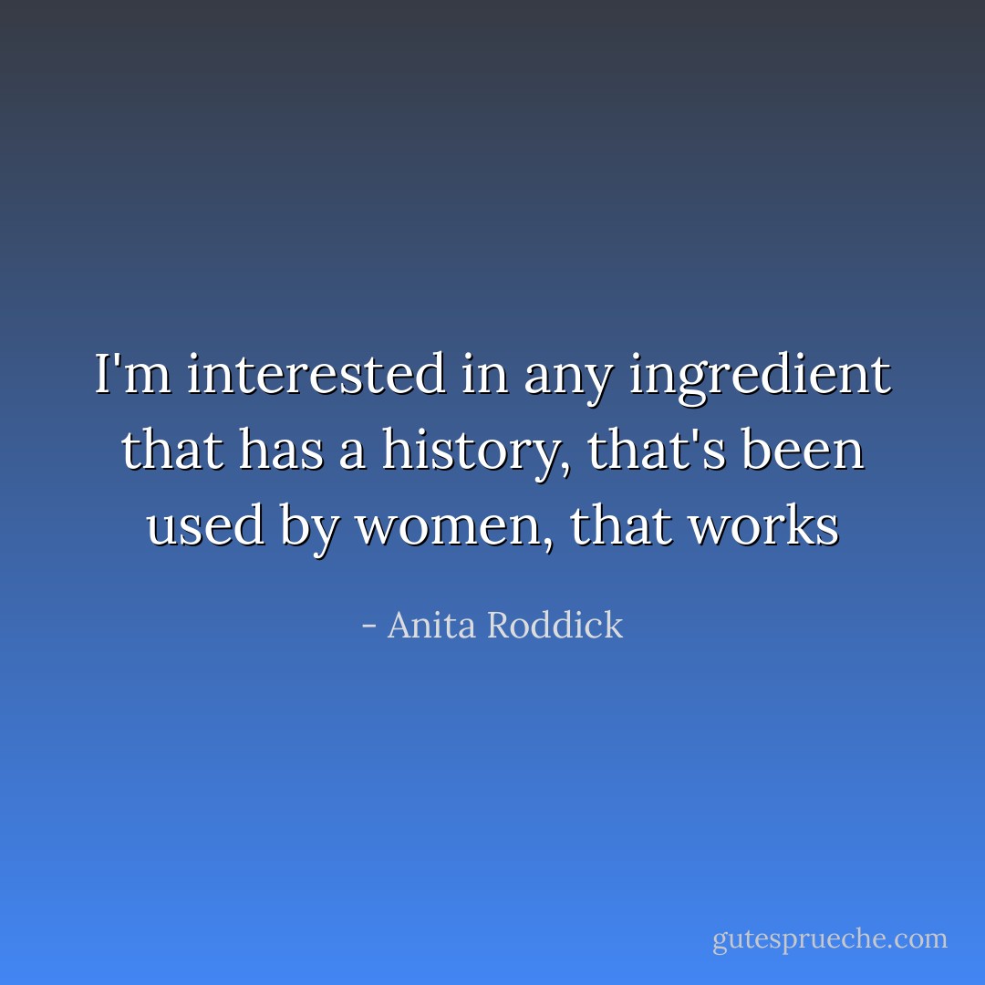 I'm interested in any ingredient that has a history, that's been used by women, that works - Anita Roddick