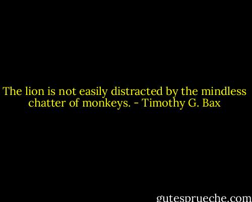 The lion is not easily distracted by the mindless chatter of monkeys. - Timothy G. Bax