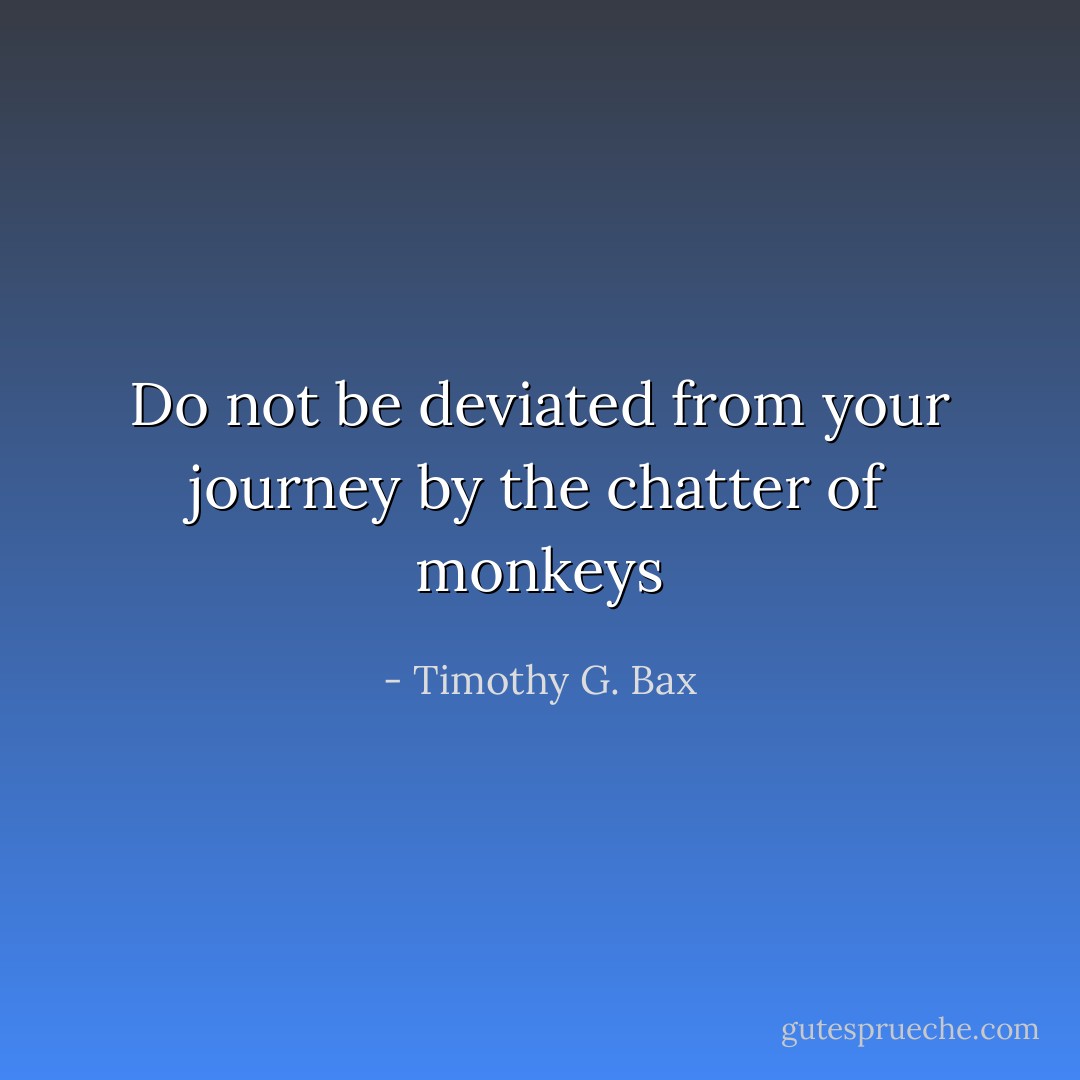 Do not be deviated from your journey by the chatter of monkeys - Timothy G. Bax