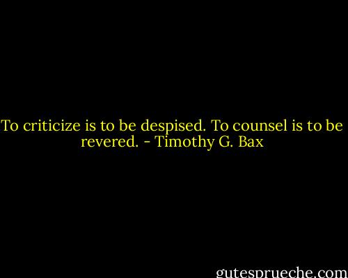 To criticize is to be despised. To counsel is to be revered. - Timothy G. Bax