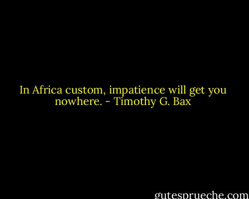 In Africa custom, impatience will get you nowhere. - Timothy G. Bax