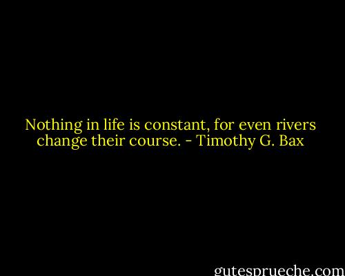Nothing in life is constant, for even rivers change their course. - Timothy G. Bax
