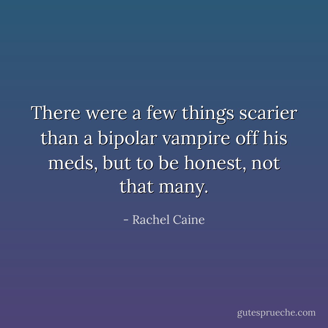 There were a few things scarier than a bipolar vampire off his meds, but to be honest, not that many. - Rachel Caine