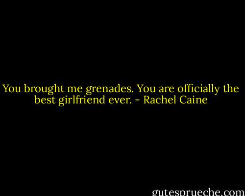 You brought me grenades. You are officially the best girlfriend ever. - Rachel Caine