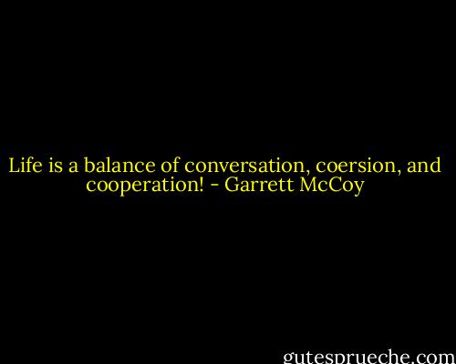 Life is a balance of conversation, coersion, and cooperation! - Garrett McCoy