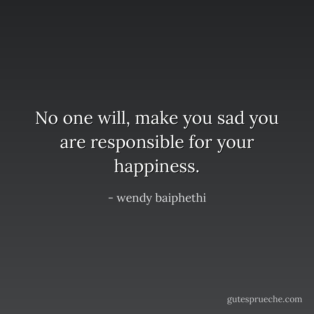 No one will, make you sad you are responsible for your happiness. - wendy baiphethi