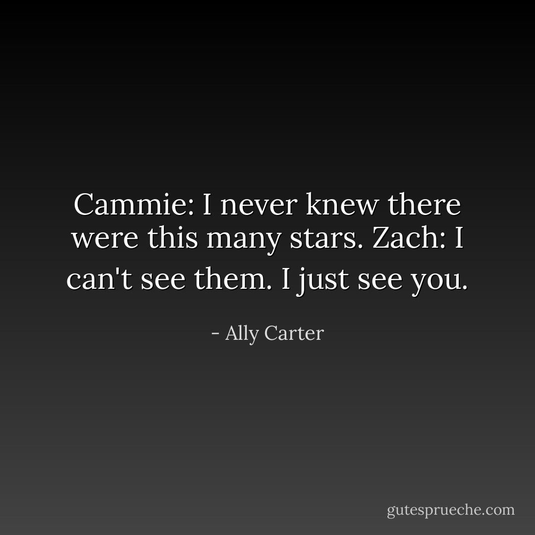 Cammie: I never knew there were this many stars.<br />Zach: I can't see them. I just see you. - Ally Carter