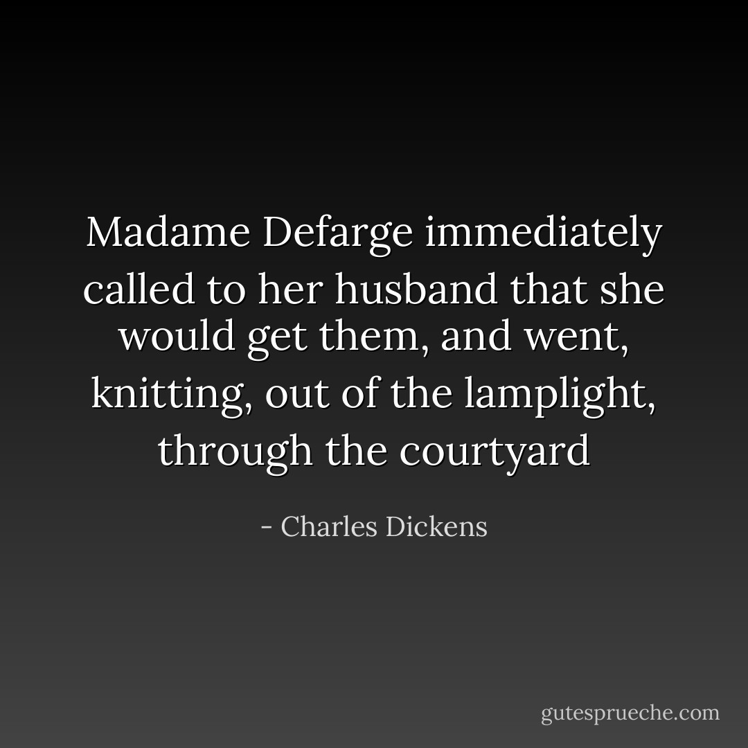 Madame Defarge immediately called to her husband that she would get them, and went, knitting, out of the lamplight, through the courtyard - Charles Dickens