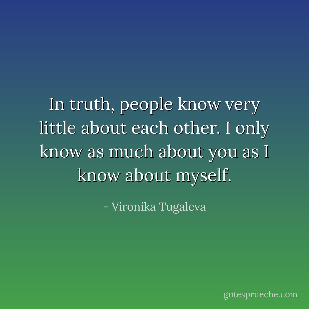 In truth, people know very little about each other. I only know as much about you as I know about myself. - Vironika Tugaleva