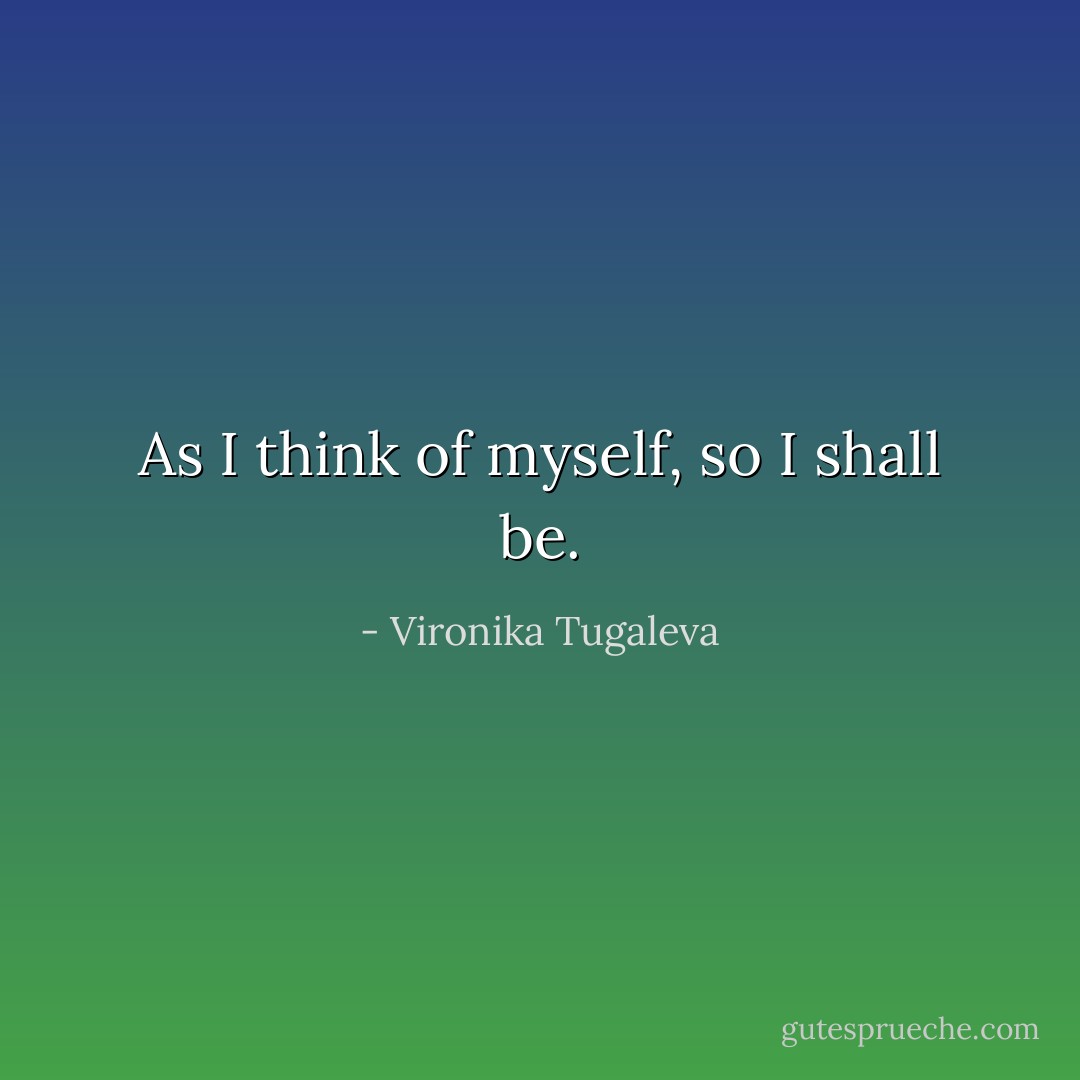 As I think of myself, so I shall be. - Vironika Tugaleva