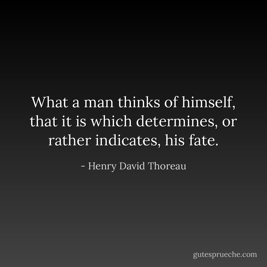 What a man thinks of himself, that it is which determines, or rather indicates, his fate. - Henry David Thoreau