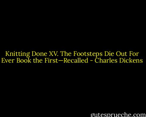 Knitting Done XV. The Footsteps Die Out For Ever Book the First—Recalled - Charles Dickens