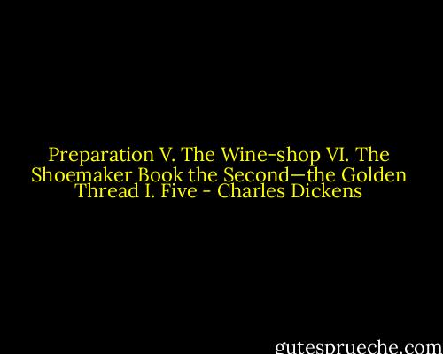Preparation V. The Wine-shop VI. The Shoemaker Book the Second—the Golden Thread I. Five - Charles Dickens