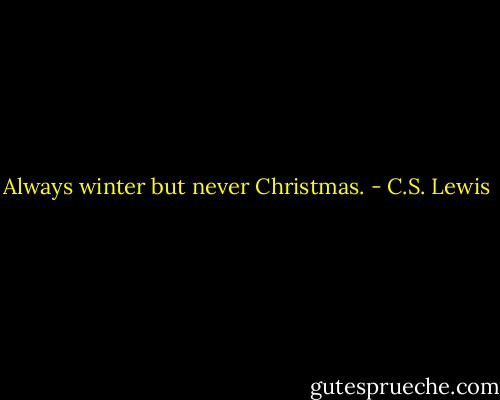 Always winter but never Christmas. - C.S. Lewis