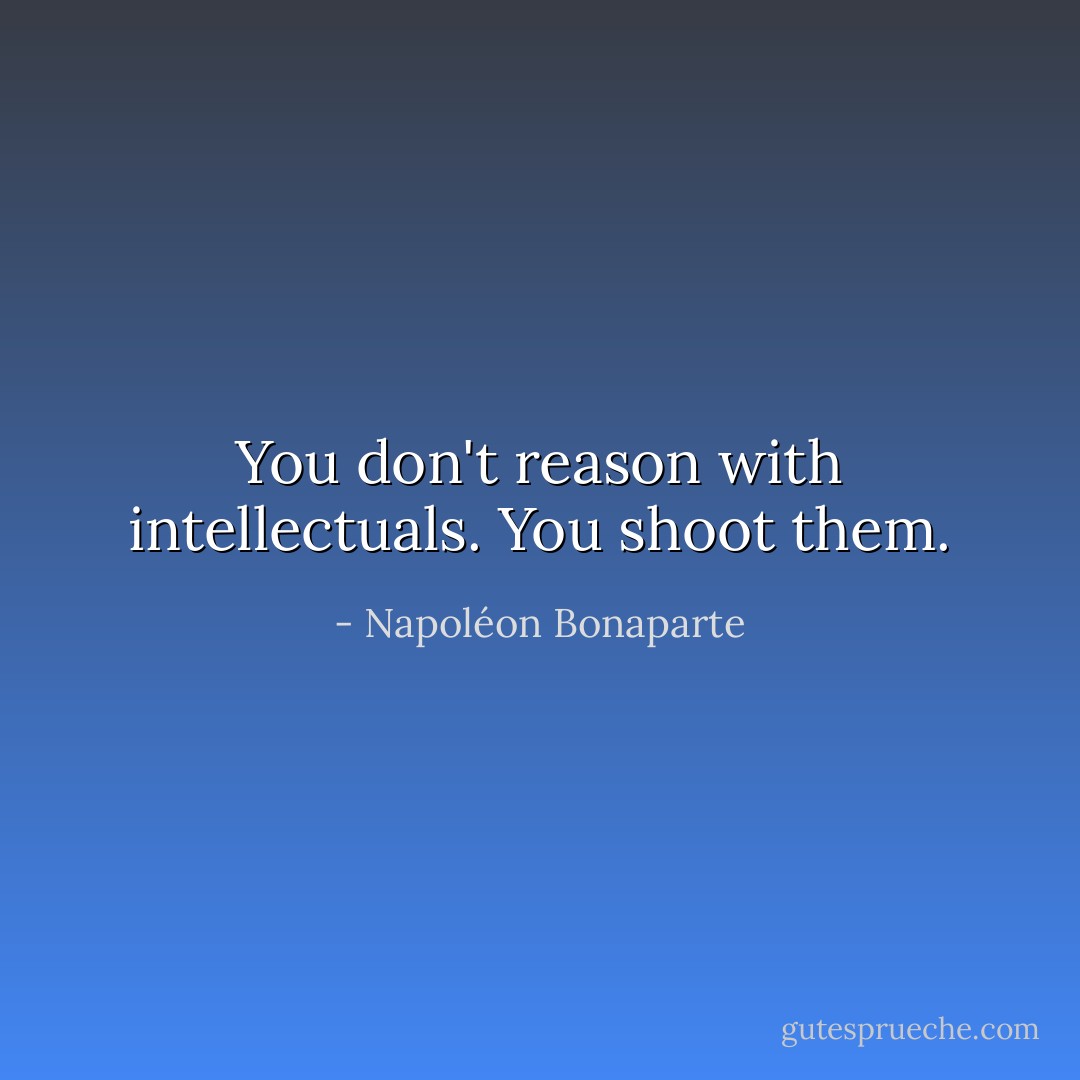 You don't reason with intellectuals. You shoot them. - Napoléon Bonaparte