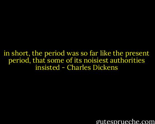in short, the period was so far like the present period, that some of its noisiest authorities insisted - Charles Dickens
