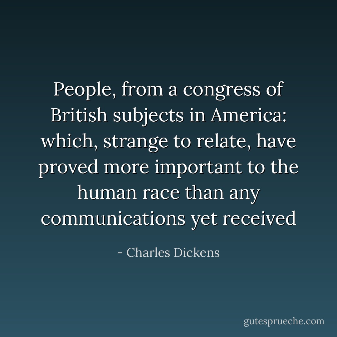 People, from a congress of British subjects in America: which, strange to relate, have proved more important to the human race than any communications yet received - Charles Dickens