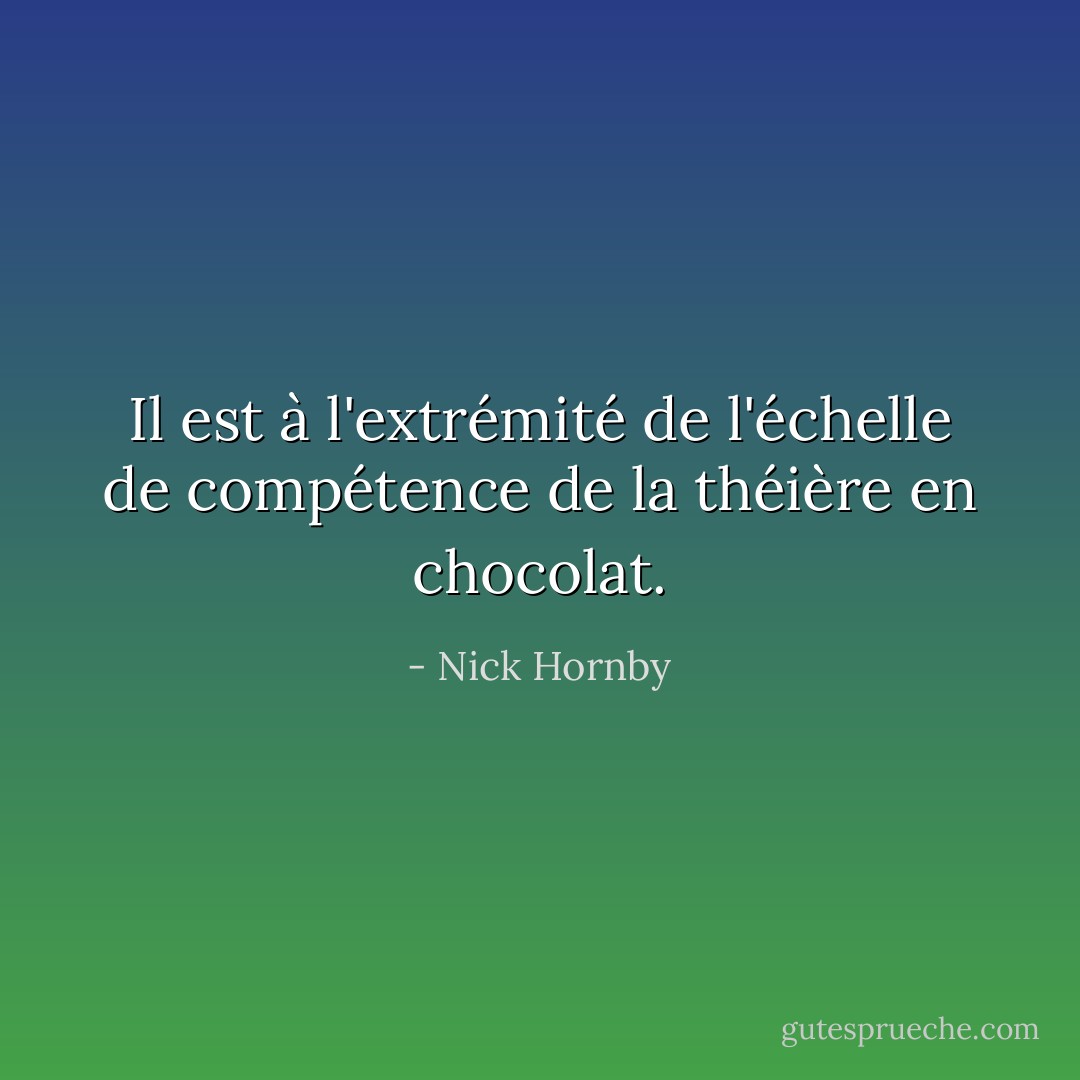 Il est à l'extrémité de l'échelle de compétence de la théière en chocolat. - Nick Hornby