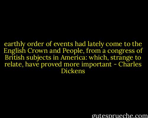 earthly order of events had lately come to the English Crown and People, from a congress of British subjects in America: which, strange to relate, have proved more important - Charles Dickens